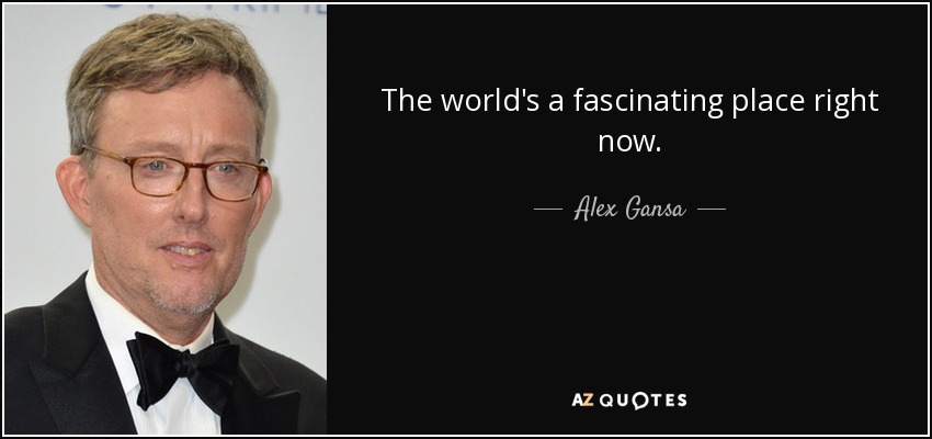 The world's a fascinating place right now. - Alex Gansa