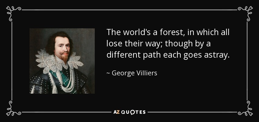 The world's a forest, in which all lose their way; though by a different path each goes astray. - George Villiers, 1st Duke of Buckingham