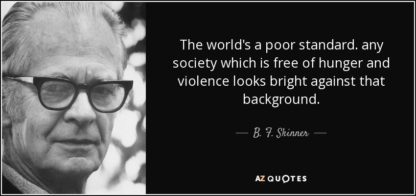 The world's a poor standard. any society which is free of hunger and violence looks bright against that background. - B. F. Skinner