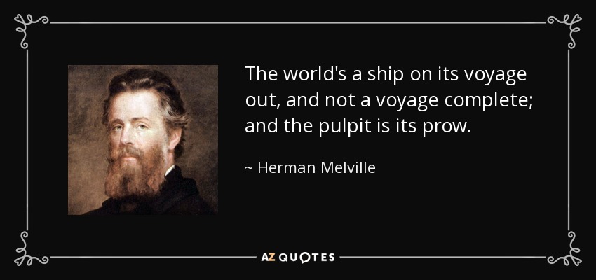 The world's a ship on its voyage out, and not a voyage complete; and the pulpit is its prow. - Herman Melville