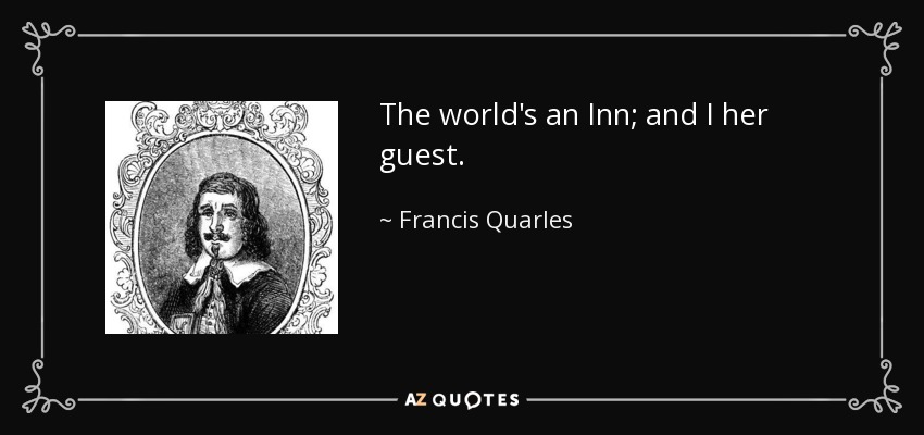 The world's an Inn; and I her guest. - Francis Quarles