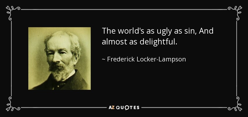 The world's as ugly as sin, And almost as delightful. - Frederick Locker-Lampson