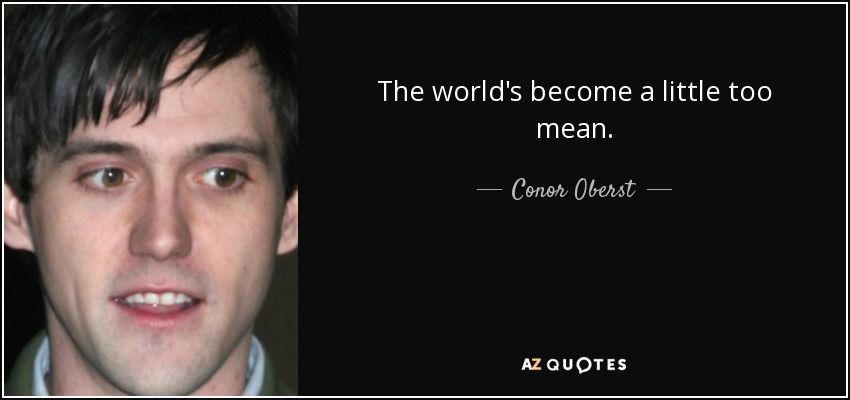 The world's become a little too mean. - Conor Oberst