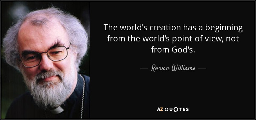 The world's creation has a beginning from the world's point of view, not from God's. - Rowan Williams