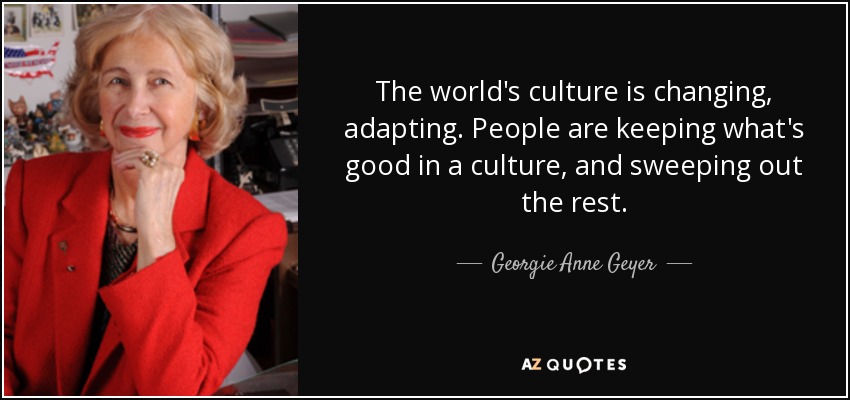 The world's culture is changing, adapting. People are keeping what's good in a culture, and sweeping out the rest. - Georgie Anne Geyer