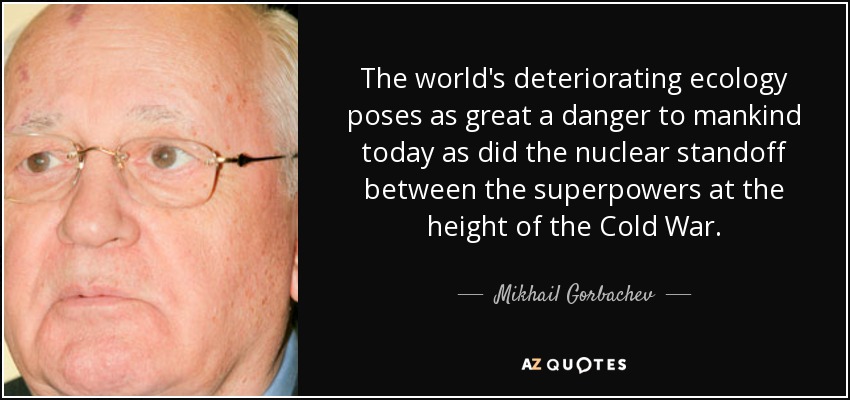 The world's deteriorating ecology poses as great a danger to mankind today as did the nuclear standoff between the superpowers at the height of the Cold War. - Mikhail Gorbachev