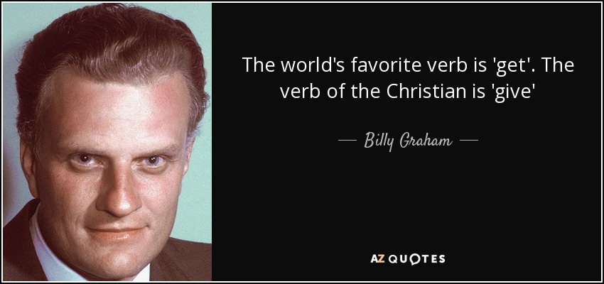 The world's favorite verb is 'get'. The verb of the Christian is 'give' - Billy Graham