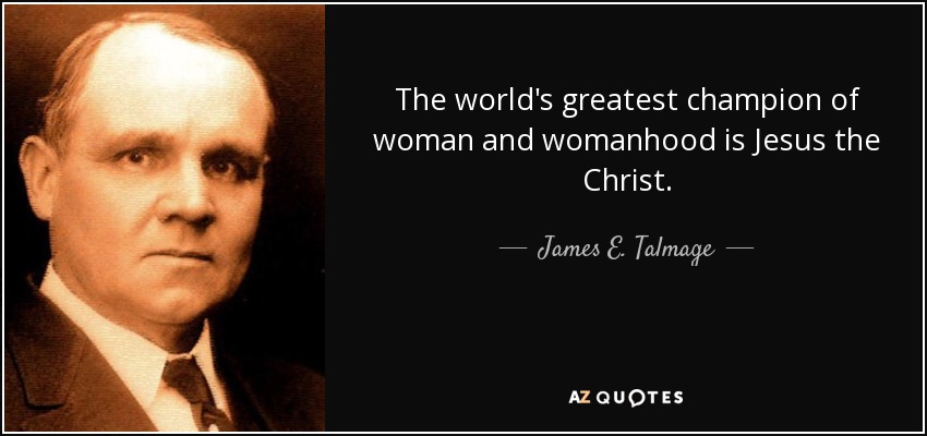 The world's greatest champion of woman and womanhood is Jesus the Christ. - James E. Talmage