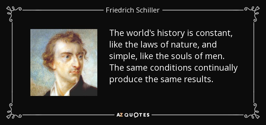 The world's history is constant, like the laws of nature, and simple, like the souls of men. The same conditions continually produce the same results. - Friedrich Schiller