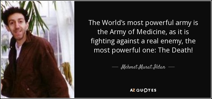 The World's most powerful army is the Army of Medicine, as it is fighting against a real enemy, the most powerful one: The Death! - Mehmet Murat Ildan