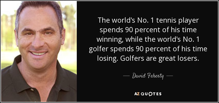 The world's No. 1 tennis player spends 90 percent of his time winning, while the world's No. 1 golfer spends 90 percent of his time losing. Golfers are great losers. - David Feherty