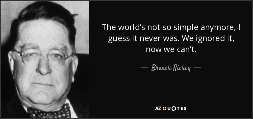 The world’s not so simple anymore, I guess it never was. We ignored it, now we can’t. - Branch Rickey