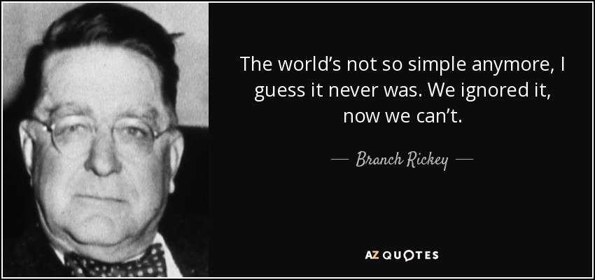 The world’s not so simple anymore, I guess it never was. We ignored it, now we can’t. - Branch Rickey