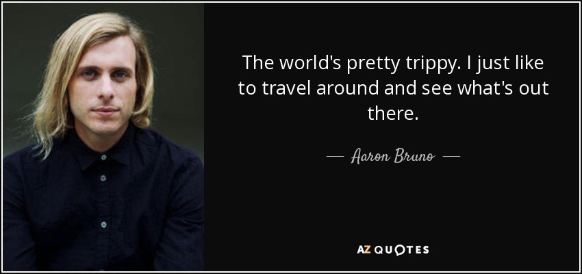 The world's pretty trippy. I just like to travel around and see what's out there. - Aaron Bruno