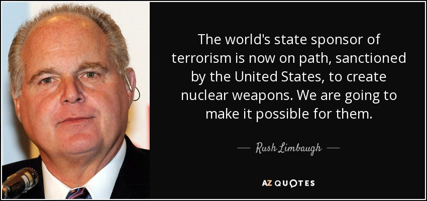 The world's state sponsor of terrorism is now on path, sanctioned by the United States, to create nuclear weapons. We are going to make it possible for them. - Rush Limbaugh