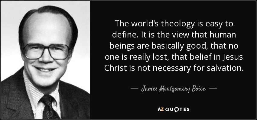 The world's theology is easy to define. It is the view that human beings are basically good, that no one is really lost, that belief in Jesus Christ is not necessary for salvation. - James Montgomery Boice