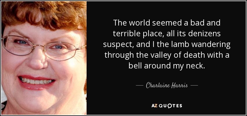 The world seemed a bad and terrible place, all its denizens suspect, and I the lamb wandering through the valley of death with a bell around my neck. - Charlaine Harris