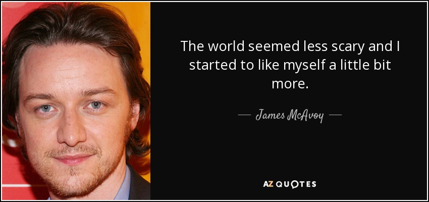 The world seemed less scary and I started to like myself a little bit more. - James McAvoy