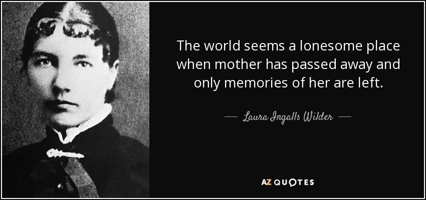 The world seems a lonesome place when mother has passed away and only memories of her are left. - Laura Ingalls Wilder
