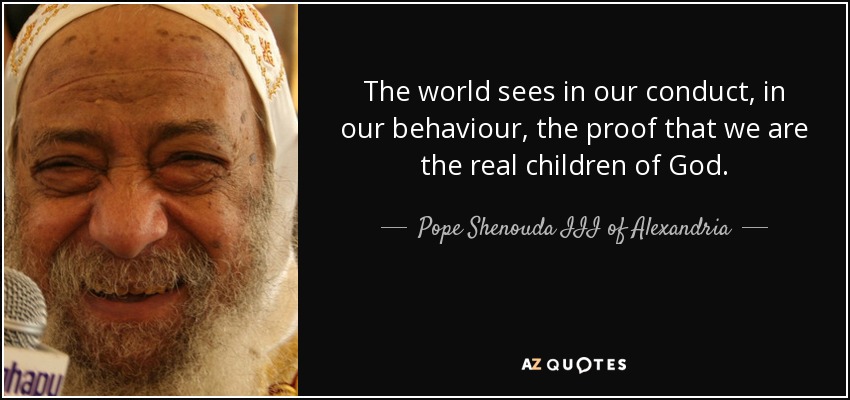 The world sees in our conduct, in our behaviour, the proof that we are the real children of God. - Pope Shenouda III of Alexandria