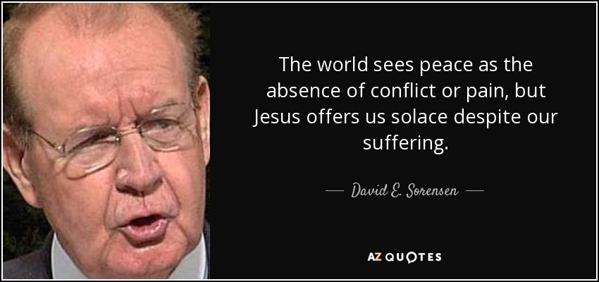 The world sees peace as the absence of conflict or pain, but Jesus offers us solace despite our suffering. - David E. Sorensen