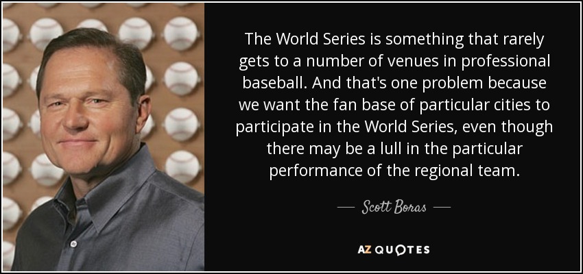 The World Series is something that rarely gets to a number of venues in professional baseball. And that's one problem because we want the fan base of particular cities to participate in the World Series, even though there may be a lull in the particular performance of the regional team. - Scott Boras