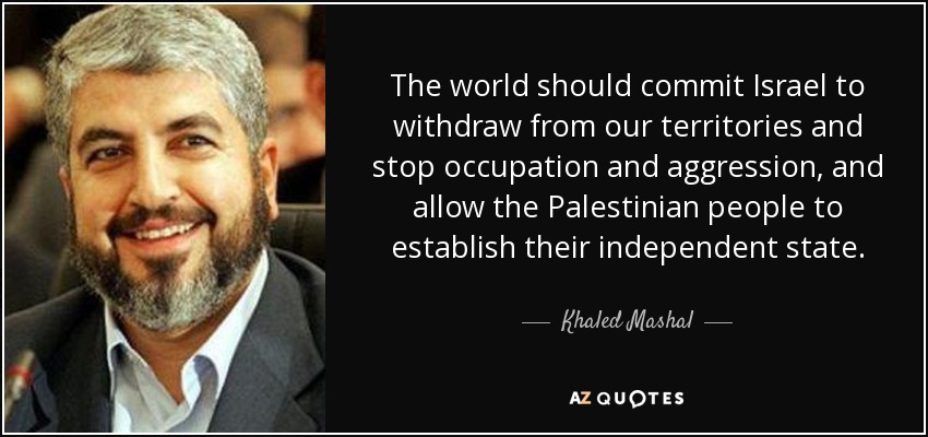 The world should commit Israel to withdraw from our territories and stop occupation and aggression, and allow the Palestinian people to establish their independent state. - Khaled Mashal