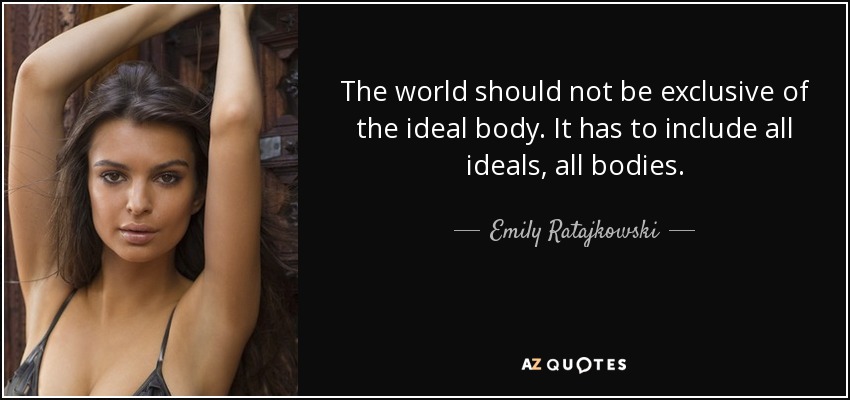 The world should not be exclusive of the ideal body. It has to include all ideals, all bodies. - Emily Ratajkowski