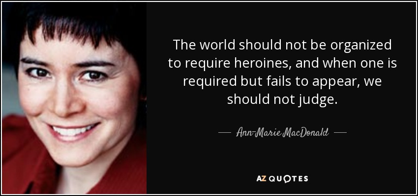 The world should not be organized to require heroines, and when one is required but fails to appear, we should not judge. - Ann-Marie MacDonald