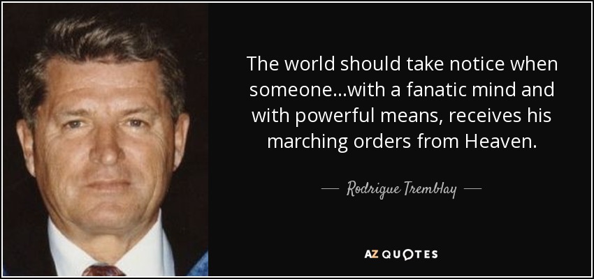 The world should take notice when someone...with a fanatic mind and with powerful means, receives his marching orders from Heaven. - Rodrigue Tremblay