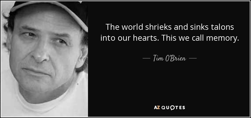 The world shrieks and sinks talons into our hearts. This we call memory. - Tim O'Brien