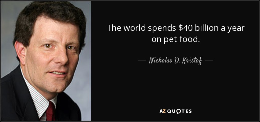 The world spends $40 billion a year on pet food. - Nicholas D. Kristof