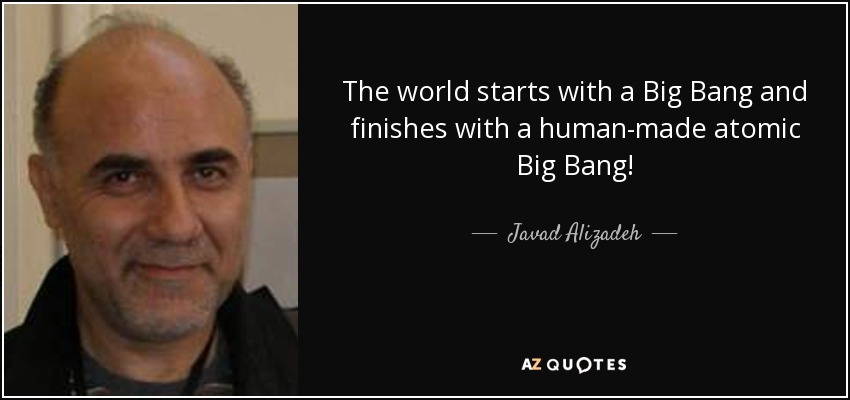 The world starts with a Big Bang and finishes with a human-made atomic Big Bang! - Javad Alizadeh