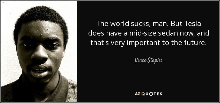 The world sucks, man. But Tesla does have a mid-size sedan now, and that's very important to the future. - Vince Staples