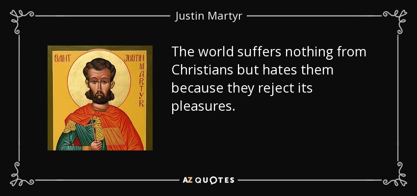 The world suffers nothing from Christians but hates them because they reject its pleasures. - Justin Martyr