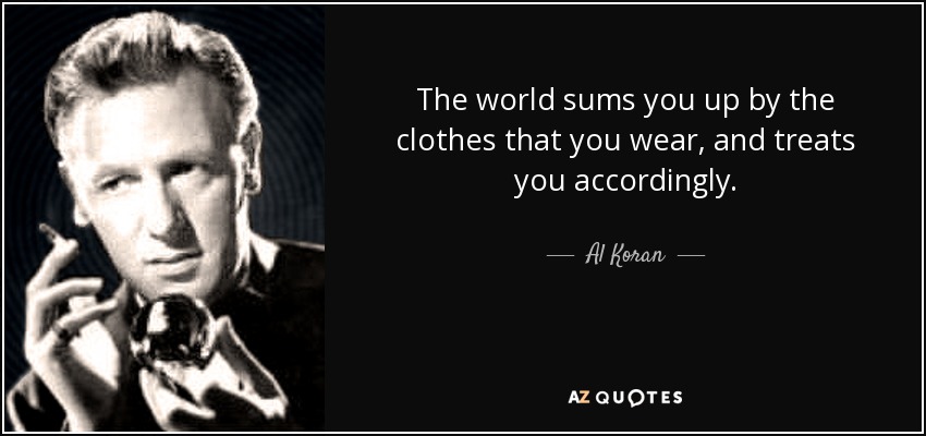 The world sums you up by the clothes that you wear, and treats you accordingly. - Al Koran