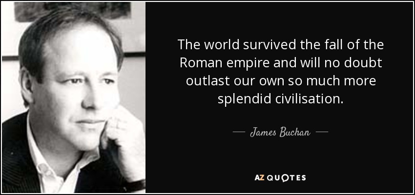 The world survived the fall of the Roman empire and will no doubt outlast our own so much more splendid civilisation. - James Buchan