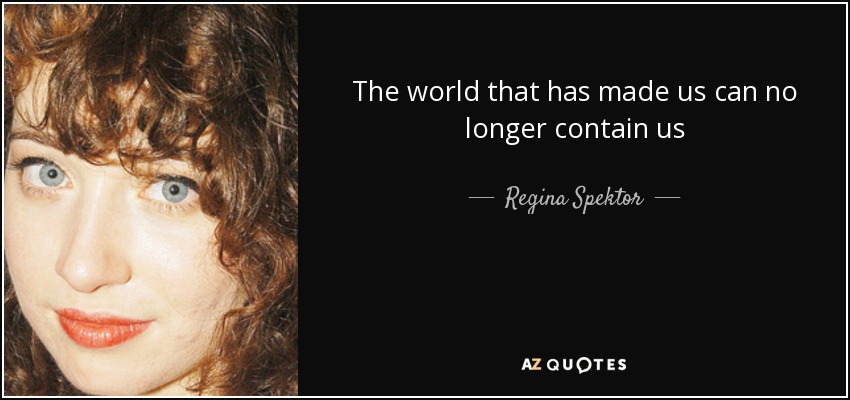 The world that has made us can no longer contain us - Regina Spektor