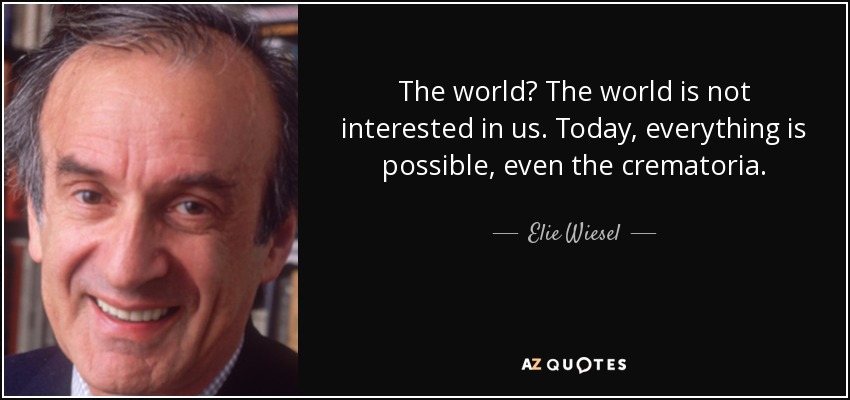 The world? The world is not interested in us. Today, everything is possible, even the crematoria. - Elie Wiesel