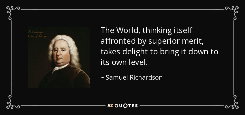 The World, thinking itself affronted by superior merit, takes delight to bring it down to its own level. - Samuel Richardson