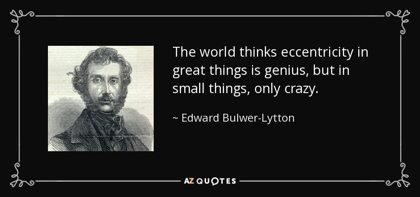 The world thinks eccentricity in great things is genius, but in small things, only crazy. - Edward Bulwer-Lytton, 1st Baron Lytton