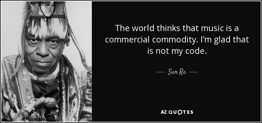 The world thinks that music is a commercial commodity. I'm glad that is not my code. - Sun Ra