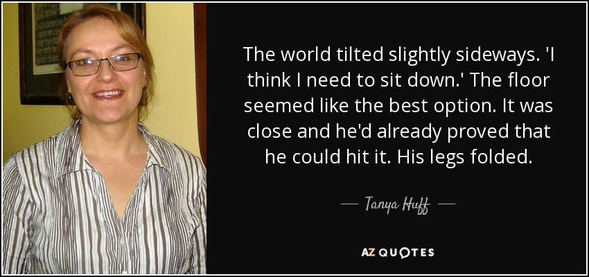 The world tilted slightly sideways. 'I think I need to sit down.' The floor seemed like the best option. It was close and he'd already proved that he could hit it. His legs folded. - Tanya Huff