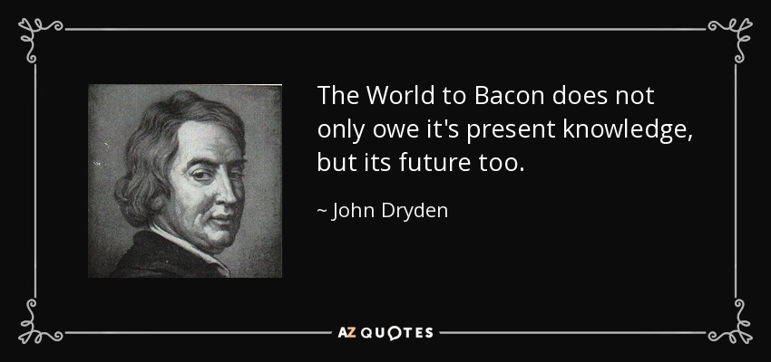 The World to Bacon does not only owe it's present knowledge, but its future too. - John Dryden