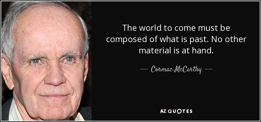 The world to come must be composed of what is past. No other material is at hand. - Cormac McCarthy