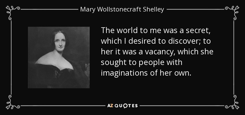 The world to me was a secret, which I desired to discover; to her it was a vacancy, which she sought to people with imaginations of her own. - Mary Wollstonecraft Shelley