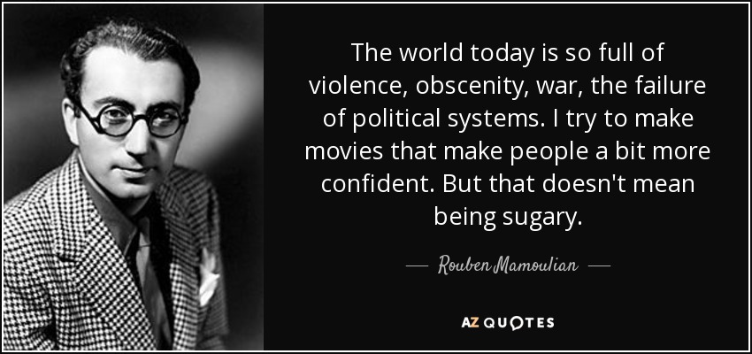 The world today is so full of violence, obscenity, war, the failure of political systems. I try to make movies that make people a bit more confident. But that doesn't mean being sugary. - Rouben Mamoulian