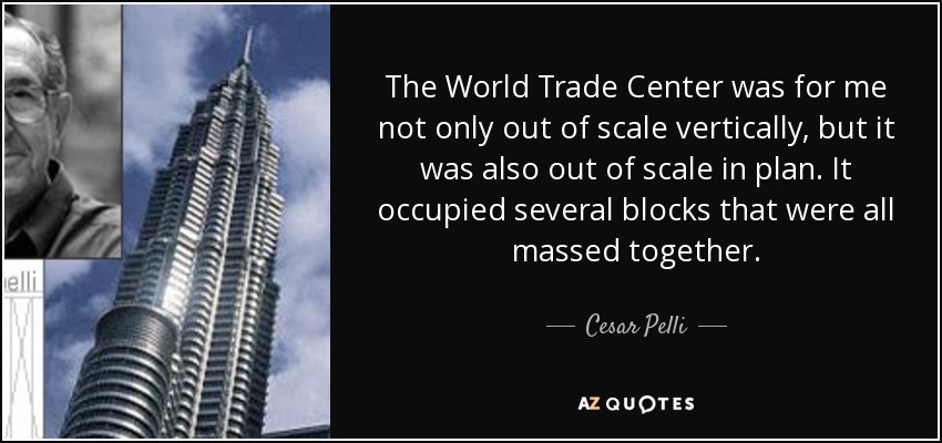 The World Trade Center was for me not only out of scale vertically, but it was also out of scale in plan. It occupied several blocks that were all massed together. - Cesar Pelli