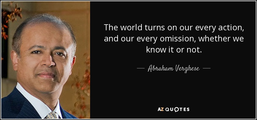 The world turns on our every action, and our every omission, whether we know it or not. - Abraham Verghese