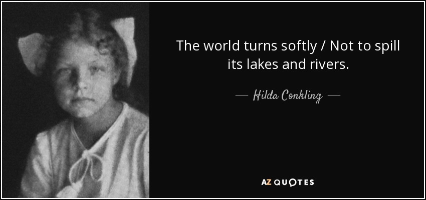 The world turns softly / Not to spill its lakes and rivers. - Hilda Conkling